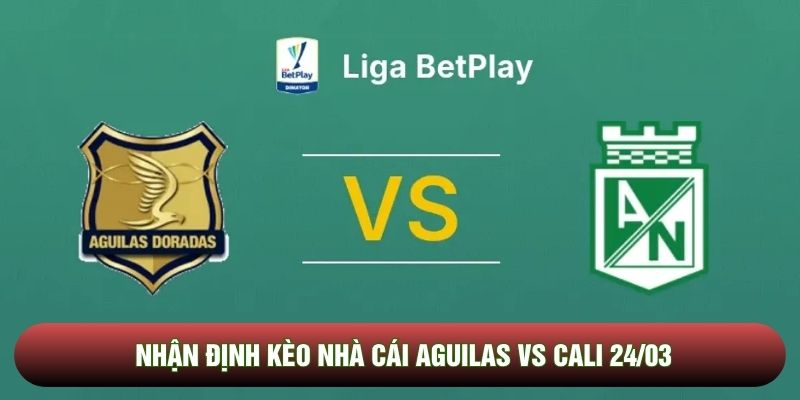 Nhận định kèo nhà cái Aguilas vs Cali 24/03 - Liga BetPlay Colombia